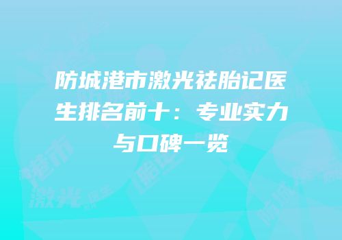 防城港市激光祛胎记医生排名前十：专业实力与口碑一览