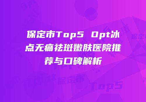 保定市Top5 Opt冰点无痛祛斑嫩肤医院推荐与口碑解析