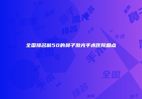 全国排名前50的鼻子激光手术医院盘点