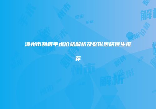 漳州市割痔手术价格解析及整形医院医生推荐