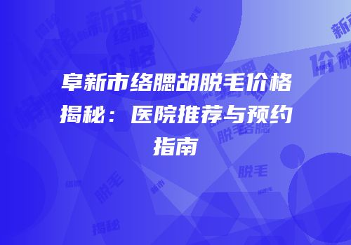 阜新市络腮胡脱毛价格揭秘：医院推荐与预约指南