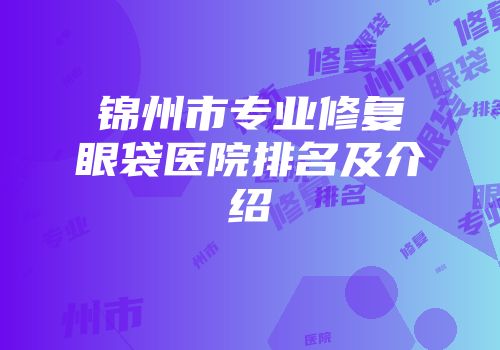 锦州市专业修复眼袋医院排名及介绍