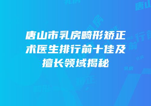 唐山市乳房畸形矫正术医生排行前十佳及擅长领域揭秘