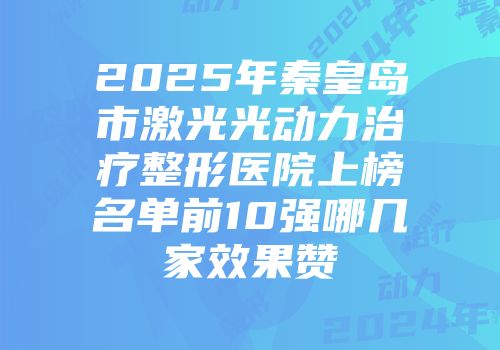 2025年秦皇岛市激光光动力治疗整形医院上榜名单前10强哪几家效果赞