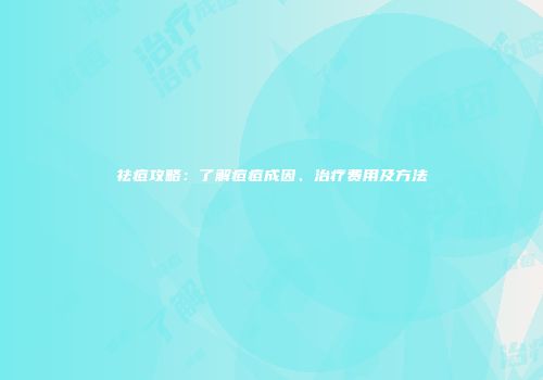祛痘攻略：了解痘痘成因、治疗费用及方法
