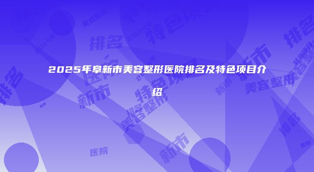 2025年阜新市美容整形医院排名及特色项目介绍