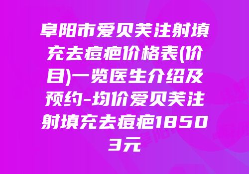 阜阳市爱贝芙注射填充去痘疤价格表(价目)一览医生介绍及预约-均价爱贝芙注射填充去痘疤18503元