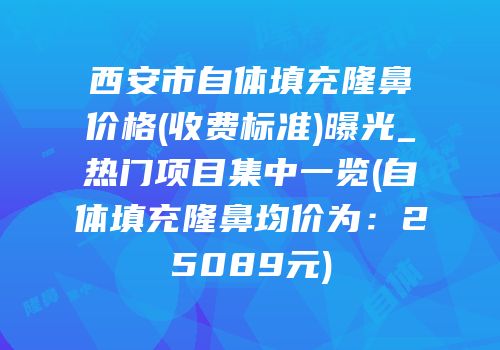 西安市自体填充隆鼻价格(收费标准)曝光_热门项目集中一览(自体填充隆鼻均价为：25089元)