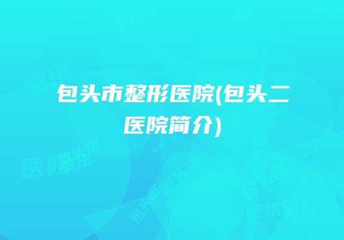 包头市整形医院(包头二医院简介)