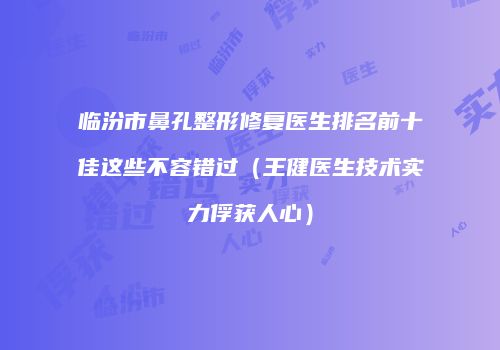 临汾市鼻孔整形修复医生排名前十佳这些不容错过（王健医生技术实力俘获人心）