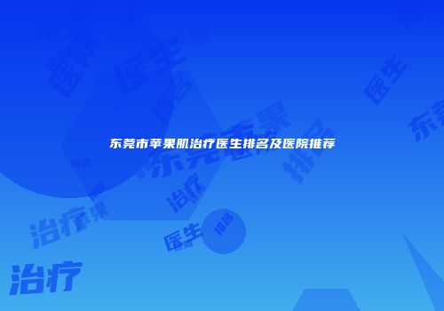 东莞市苹果肌治疗医生排名及医院推荐
