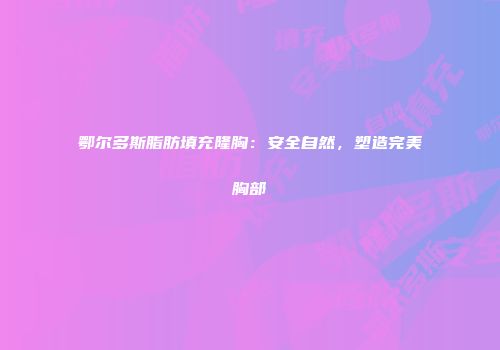 鄂尔多斯脂肪填充隆胸：安全自然，塑造完美胸部