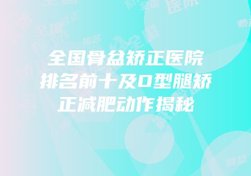全国骨盆矫正医院排名前十及O型腿矫正减肥动作揭秘