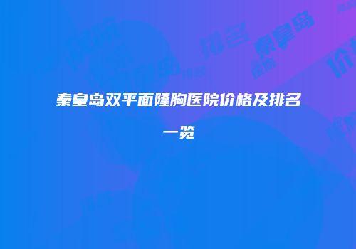 秦皇岛双平面隆胸医院价格及排名一览