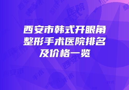 西安市韩式开眼角整形手术医院排名及价格一览