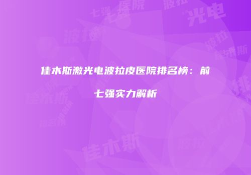 佳木斯激光电波拉皮医院排名榜：前七强实力解析