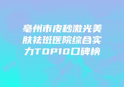 亳州市皮秒激光美肤祛斑医院综合实力TOP10口碑榜
