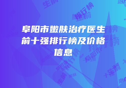 阜阳市嫩肤治疗医生前十强排行榜及价格信息