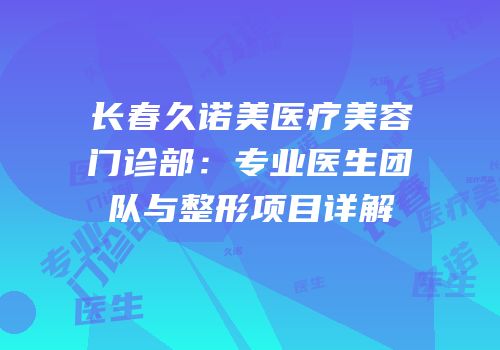长春久诺美医疗美容门诊部：专业医生团队与整形项目详解