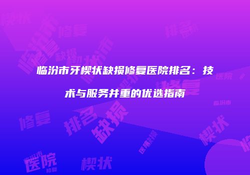 临汾市牙楔状缺损修复医院排名：技术与服务并重的优选指南