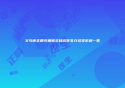 义乌市正畸托槽矫正知名医生介绍及价格一览