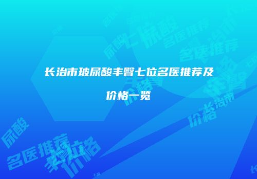 长治市玻尿酸丰臀七位名医推荐及价格一览
