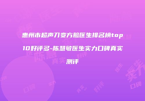 惠州市超声刀变方脸医生排名榜top10好评多-陈慧敏医生实力口碑真实测评