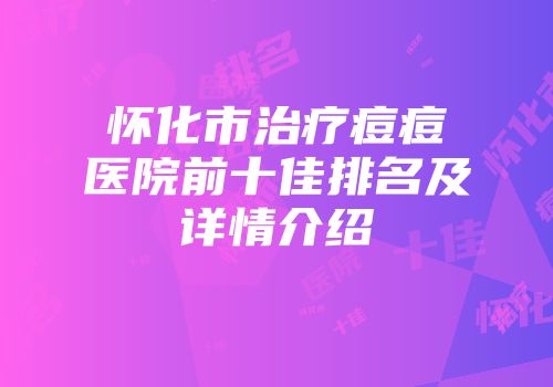 怀化市治疗痘痘医院前十佳排名及详情介绍