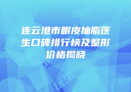 连云港市眼皮抽脂医生口碑排行榜及整形价格揭晓