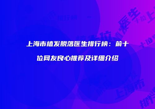 上海市植发脱落医生排行榜：前十位网友良心推荐及详细介绍