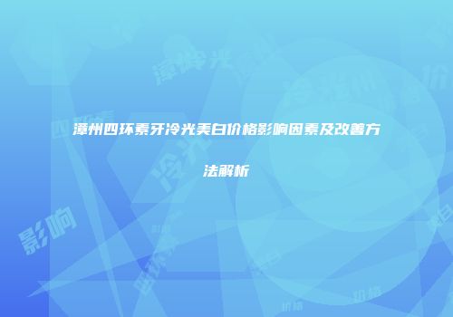 漳州四环素牙冷光美白价格影响因素及改善方法解析