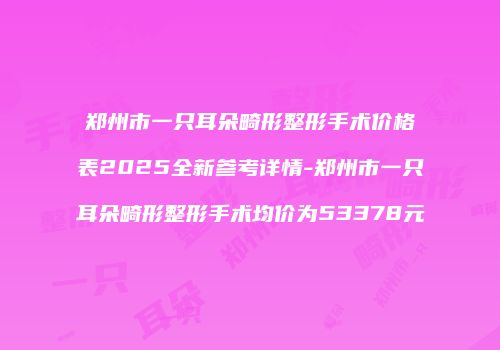 郑州市一只耳朵畸形整形手术价格表2025全新参考详情-郑州市一只耳朵畸形整形手术均价为53378元