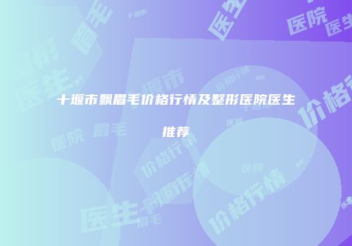 十堰市飘眉毛价格行情及整形医院医生推荐