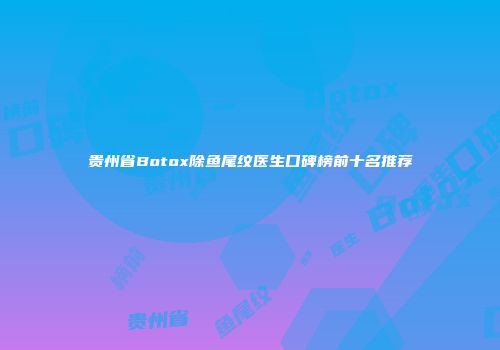贵州省Botox除鱼尾纹医生口碑榜前十名推荐