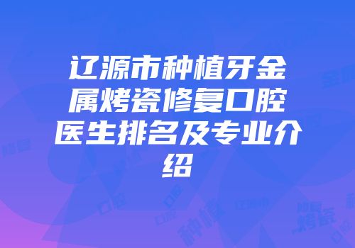 辽源市种植牙金属烤瓷修复口腔医生排名及专业介绍