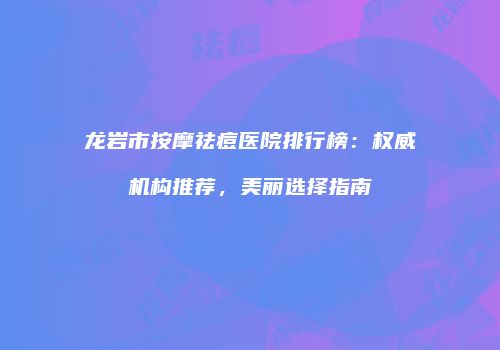 龙岩市按摩祛痘医院排行榜：权威机构推荐，美丽选择指南