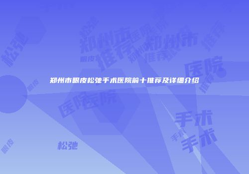 郑州市眼皮松弛手术医院前十推荐及详细介绍