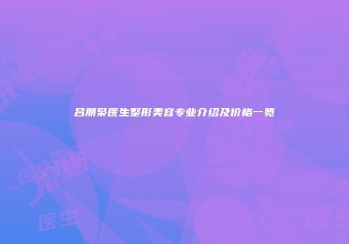 吕朋枭医生整形美容专业介绍及价格一览