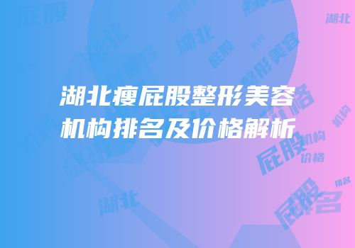 湖北瘦屁股整形美容机构排名及价格解析
