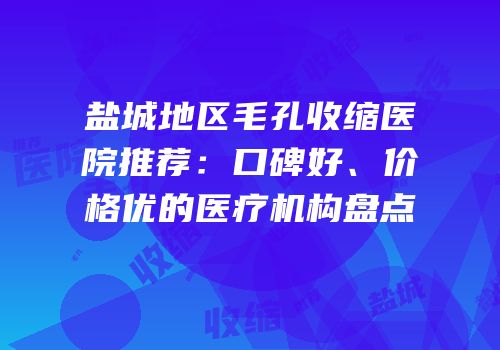盐城地区毛孔收缩医院推荐：口碑好、价格优的医疗机构盘点