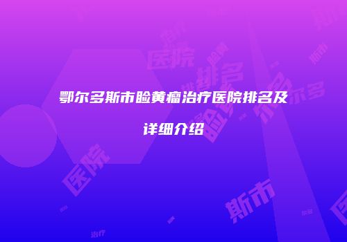 鄂尔多斯市睑黄瘤治疗医院排名及详细介绍