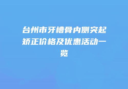 台州市牙槽骨内侧突起矫正价格及优惠活动一览
