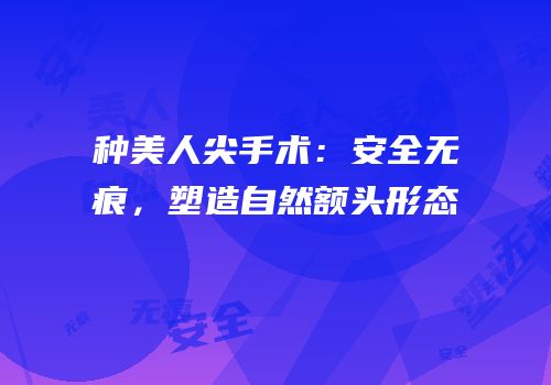 种美人尖手术：安全无痕，塑造自然额头形态