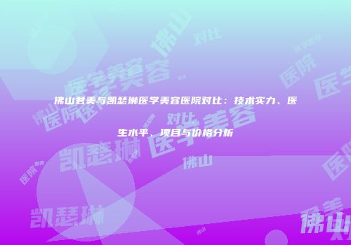 佛山君美与凯瑟琳医学美容医院对比：技术实力、医生水平、项目与价格分析
