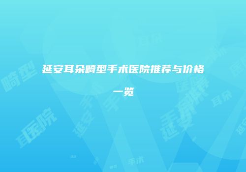 延安耳朵畸型手术医院推荐与价格一览