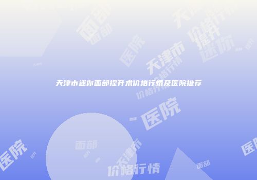 天津市迷你面部提升术价格行情及医院推荐