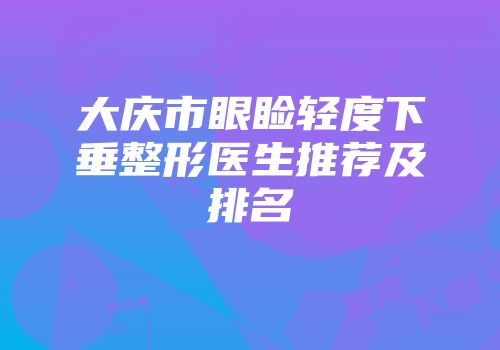 大庆市眼睑轻度下垂整形医生推荐及排名
