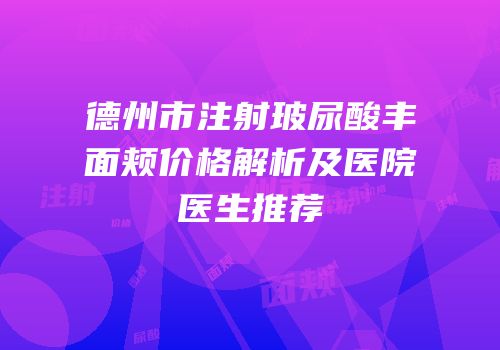 德州市注射玻尿酸丰面颊价格解析及医院医生推荐