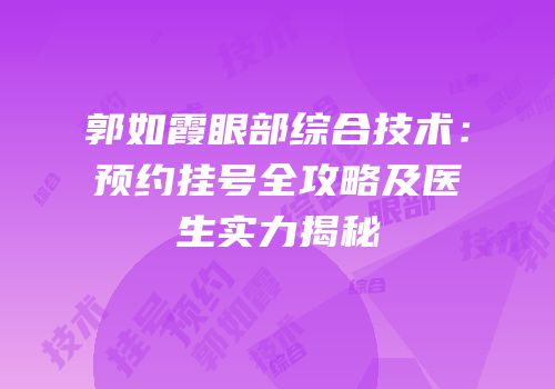 郭如霞眼部综合技术：预约挂号全攻略及医生实力揭秘
