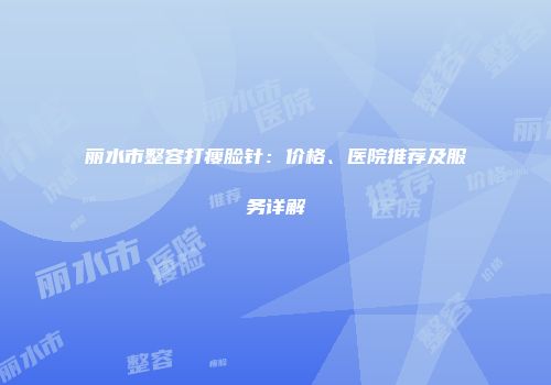 丽水市整容打瘦脸针：价格、医院推荐及服务详解